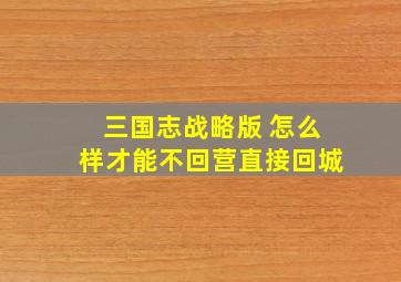 三国志战略版 怎么样才能不回营直接回城